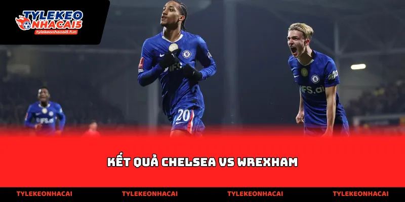Kết quả Chelsea vs Wrexham
