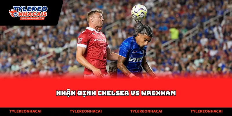 Nhận định Chelsea vs Wrexham